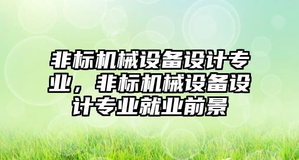 非標機械設備設計專業，非標機械設備設計專業就業前景