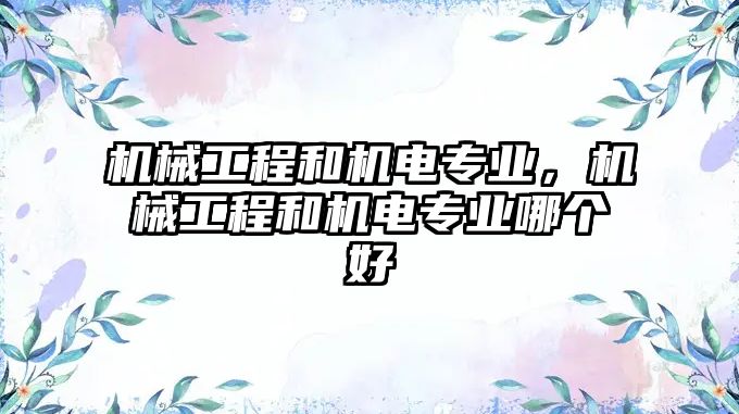 機械工程和機電專業，機械工程和機電專業哪個好