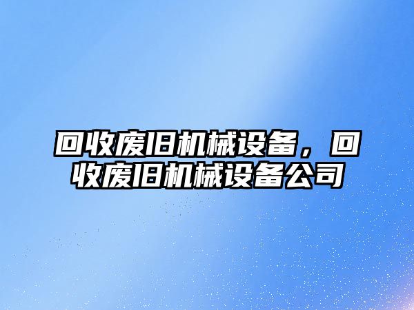 回收廢舊機械設備，回收廢舊機械設備公司