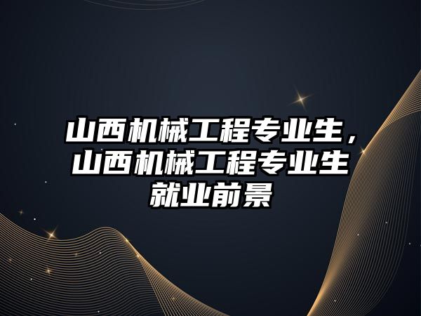 山西機械工程專業生，山西機械工程專業生就業前景