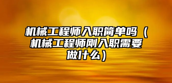 機械工程師入職簡單嗎（機械工程師剛入職需要做什么）