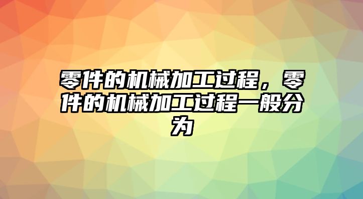 零件的機械加工過程，零件的機械加工過程一般分為