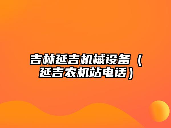 吉林延吉機械設備（延吉農機站電話）