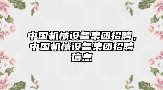 中國機械設備集團招聘，中國機械設備集團招聘信息