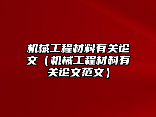 機械工程材料有關論文（機械工程材料有關論文范文）