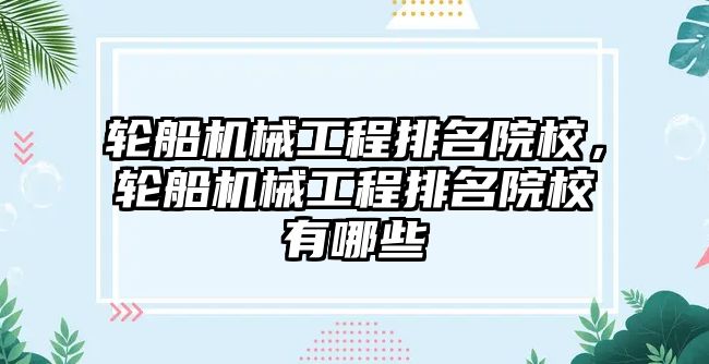 輪船機械工程排名院校，輪船機械工程排名院校有哪些