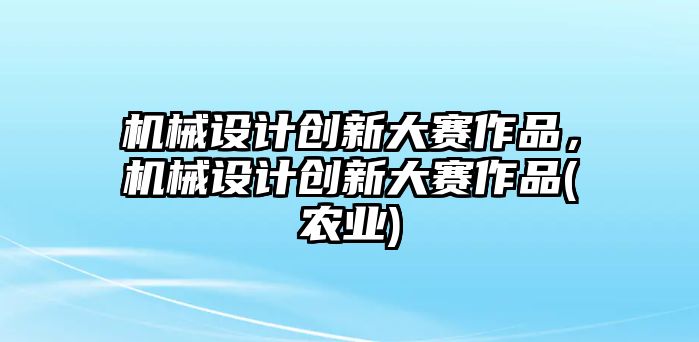 機械設(shè)計創(chuàng)新大賽作品，機械設(shè)計創(chuàng)新大賽作品(農(nóng)業(yè))