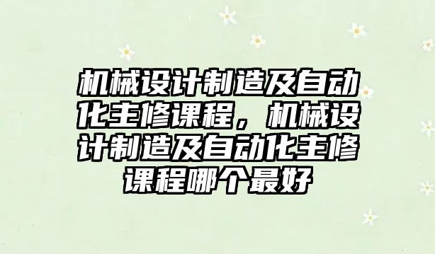 機械設計制造及自動化主修課程，機械設計制造及自動化主修課程哪個最好