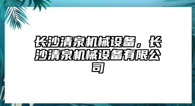 長(zhǎng)沙清泉機(jī)械設(shè)備，長(zhǎng)沙清泉機(jī)械設(shè)備有限公司