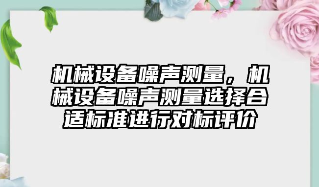 機械設備噪聲測量，機械設備噪聲測量選擇合適標準進行對標評價