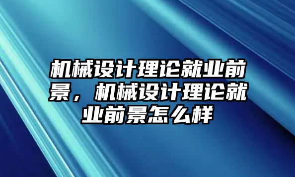 機械設計理論就業前景，機械設計理論就業前景怎么樣