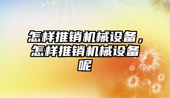 怎樣推銷機械設備，怎樣推銷機械設備呢