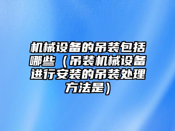 機械設備的吊裝包括哪些（吊裝機械設備進行安裝的吊裝處理方法是）