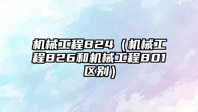 機械工程824（機械工程826和機械工程801區別）