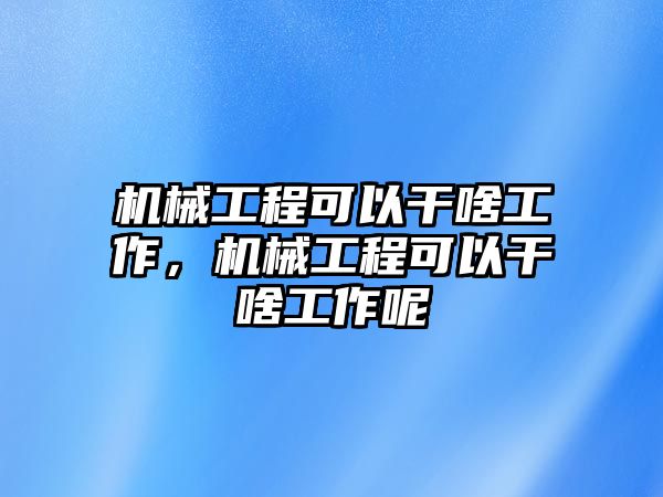 機(jī)械工程可以干啥工作，機(jī)械工程可以干啥工作呢