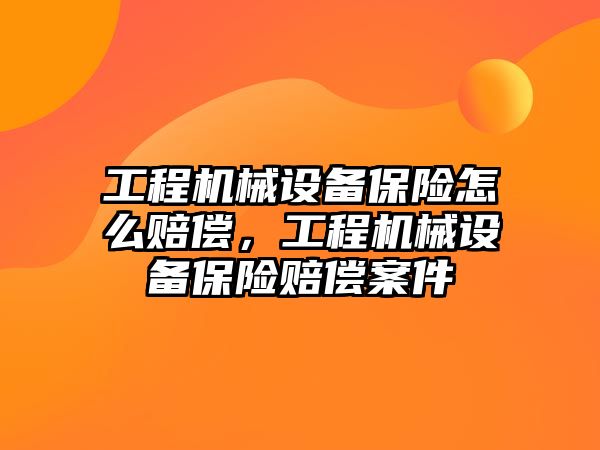 工程機械設備保險怎么賠償，工程機械設備保險賠償案件