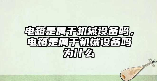 電箱是屬于機械設備嗎，電箱是屬于機械設備嗎為什么