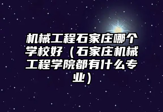 機械工程石家莊哪個學校好（石家莊機械工程學院都有什么專業）