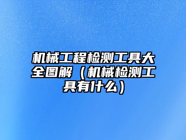 機(jī)械工程檢測(cè)工具大全圖解（機(jī)械檢測(cè)工具有什么）