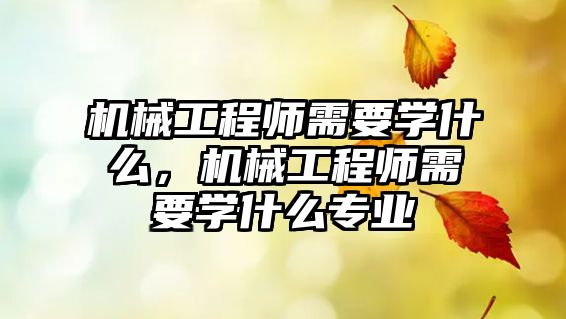 機械工程師需要學什么，機械工程師需要學什么專業