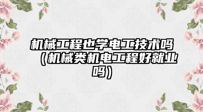 機械工程也學電工技術(shù)嗎（機械類機電工程好就業(yè)嗎）