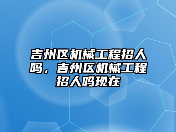 吉州區(qū)機械工程招人嗎，吉州區(qū)機械工程招人嗎現(xiàn)在