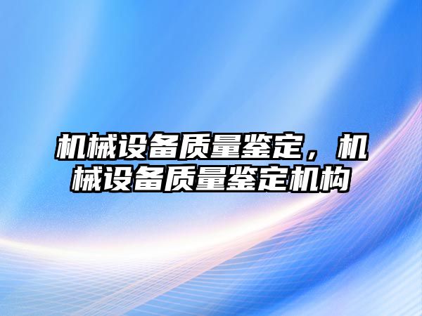 機械設備質量鑒定，機械設備質量鑒定機構