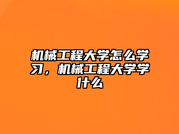 機械工程大學怎么學習，機械工程大學學什么