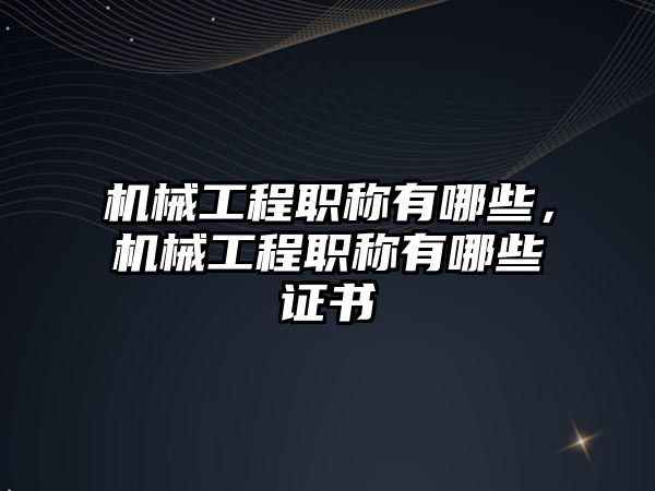 機械工程職稱有哪些，機械工程職稱有哪些證書