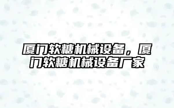 廈門軟糖機械設備，廈門軟糖機械設備廠家