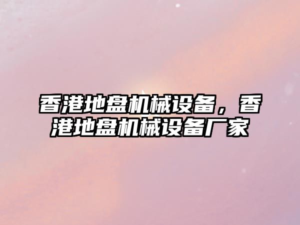 香港地盤機械設備，香港地盤機械設備廠家