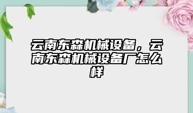 云南東森機械設備，云南東森機械設備廠怎么樣