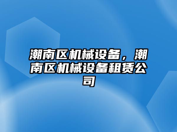 潮南區(qū)機械設備，潮南區(qū)機械設備租賃公司