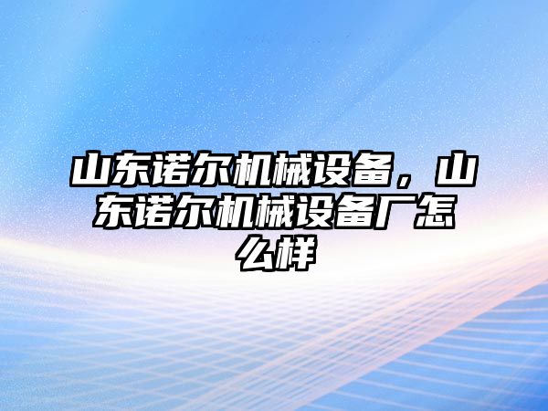 山東諾爾機械設備，山東諾爾機械設備廠怎么樣