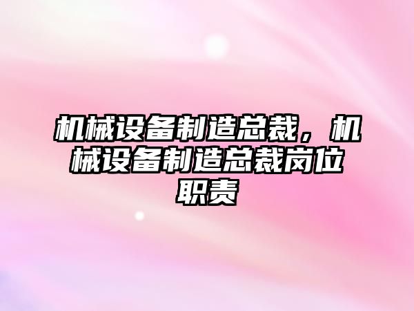 機械設備制造總裁，機械設備制造總裁崗位職責