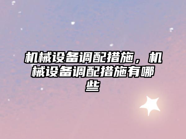 機械設備調配措施，機械設備調配措施有哪些