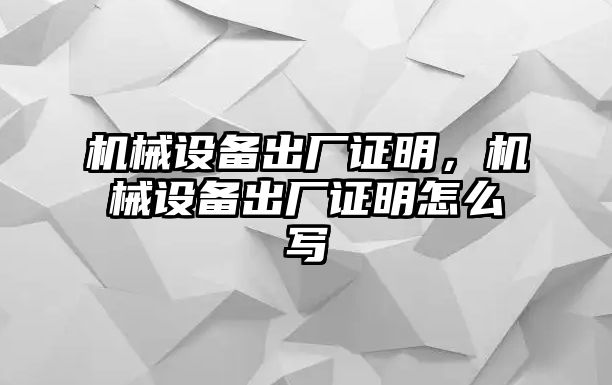 機(jī)械設(shè)備出廠證明，機(jī)械設(shè)備出廠證明怎么寫