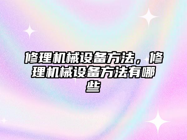 修理機械設備方法，修理機械設備方法有哪些