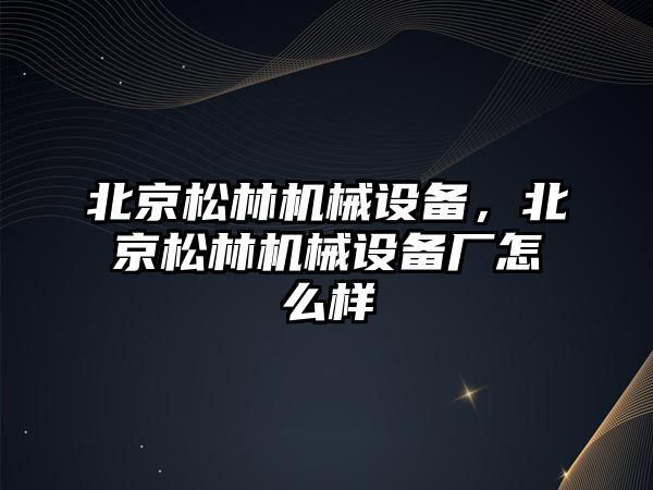 北京松林機械設備，北京松林機械設備廠怎么樣