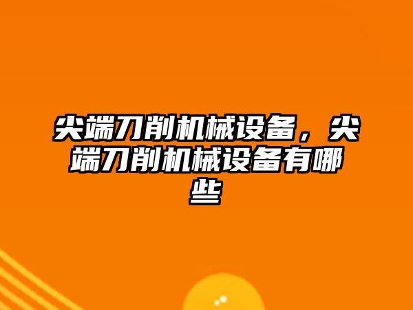 尖端刀削機械設備，尖端刀削機械設備有哪些