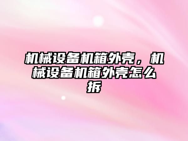 機械設備機箱外殼，機械設備機箱外殼怎么拆