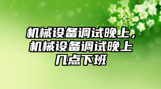 機械設備調試晚上，機械設備調試晚上幾點下班