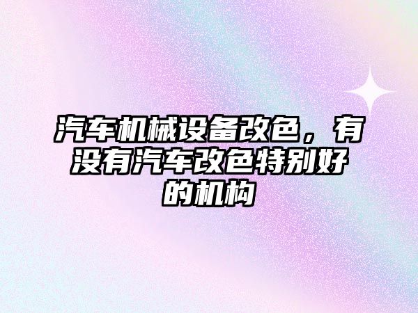 汽車機械設備改色，有沒有汽車改色特別好的機構