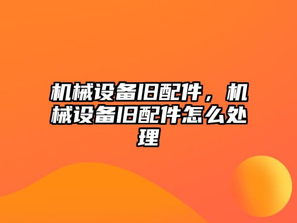 機械設備舊配件，機械設備舊配件怎么處理