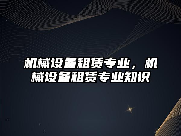 機械設備租賃專業(yè)，機械設備租賃專業(yè)知識