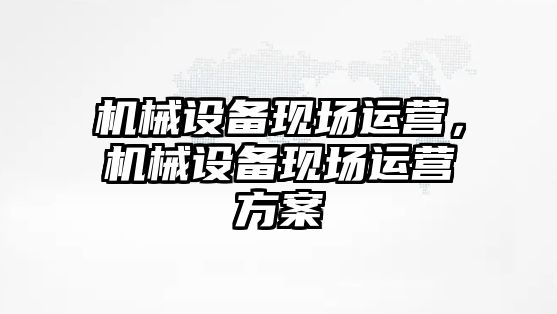 機械設備現場運營，機械設備現場運營方案