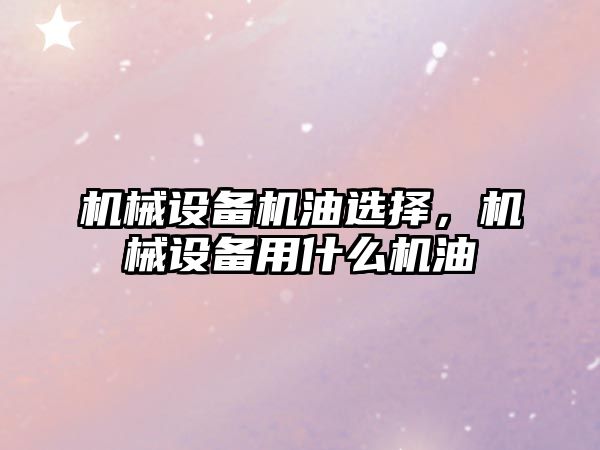 機械設備機油選擇，機械設備用什么機油