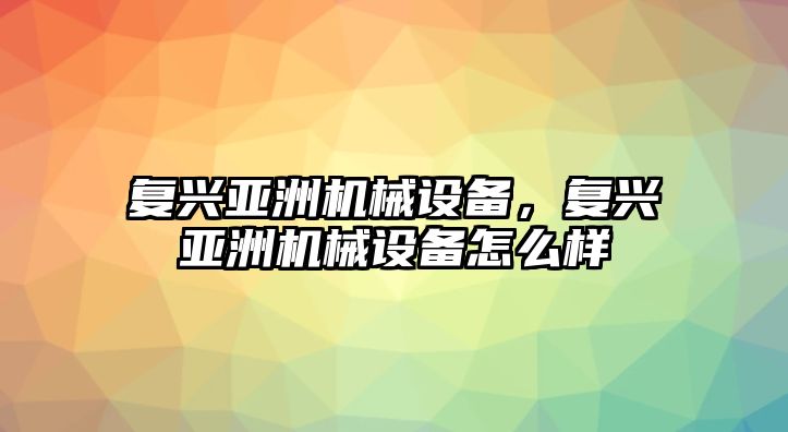 復(fù)興亞洲機(jī)械設(shè)備，復(fù)興亞洲機(jī)械設(shè)備怎么樣