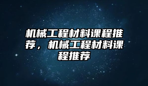 機械工程材料課程推薦，機械工程材料課程推薦