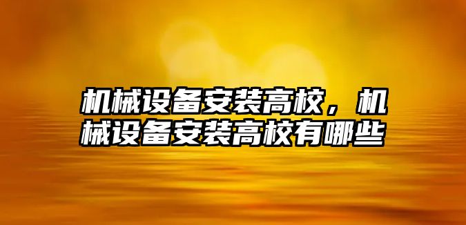 機械設備安裝高校，機械設備安裝高校有哪些